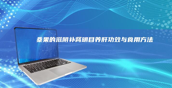 桑果的滋阴补肾、明目养肝功效与食用方法