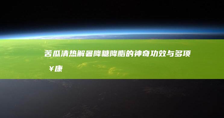 苦瓜：清热解暑、降糖降脂的神奇功效与多项健康益处